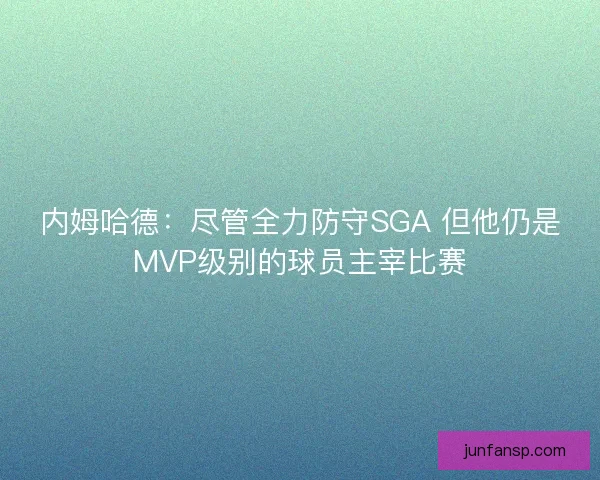 内姆哈德：尽管全力防守SGA 但他仍是MVP级别的球员主宰比赛