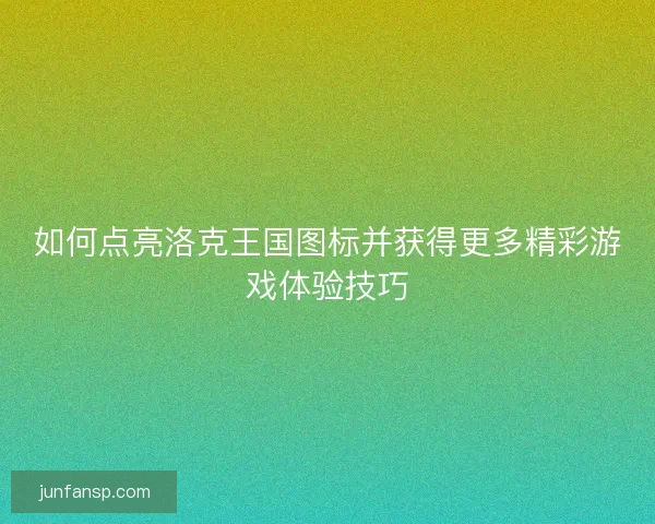如何点亮洛克王国图标并获得更多精彩游戏体验技巧
