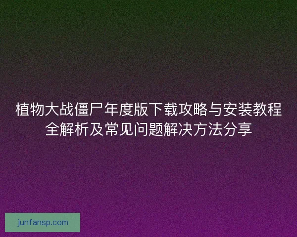 植物大战僵尸年度版下载攻略与安装教程全解析及常见问题解决方法分享