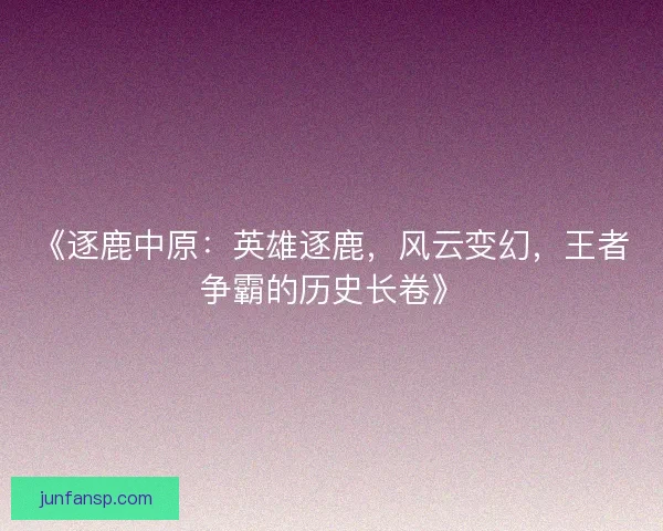 《逐鹿中原：英雄逐鹿，风云变幻，王者争霸的历史长卷》