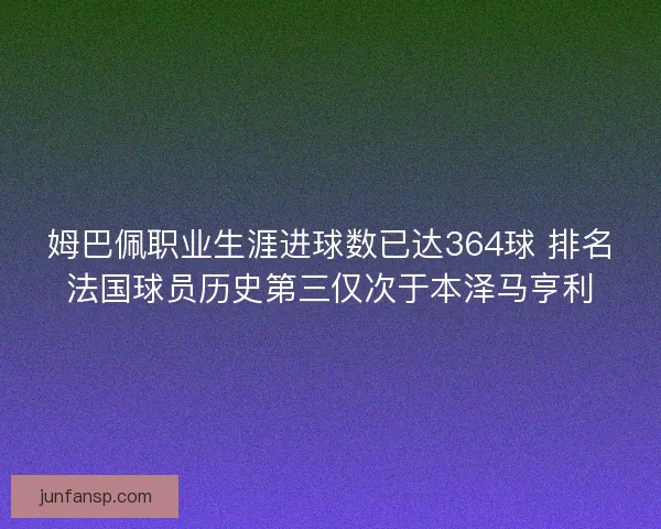 姆巴佩职业生涯进球数已达364球 排名法国球员历史第三仅次于本泽马亨利