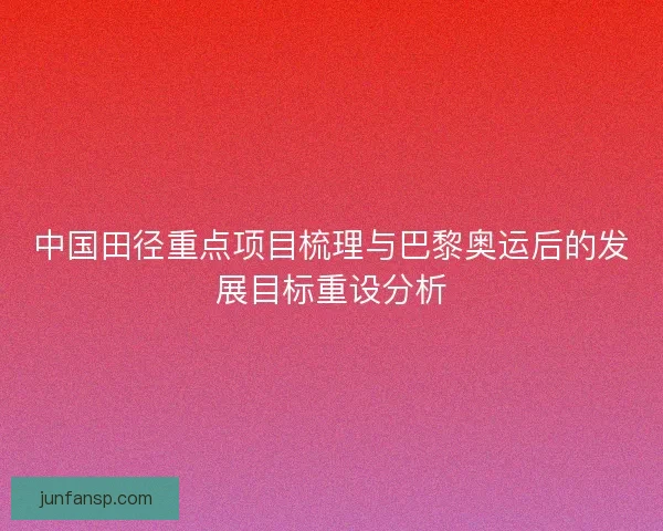 中国田径重点项目梳理与巴黎奥运后的发展目标重设分析