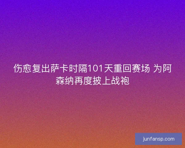 伤愈复出萨卡时隔101天重回赛场 为阿森纳再度披上战袍