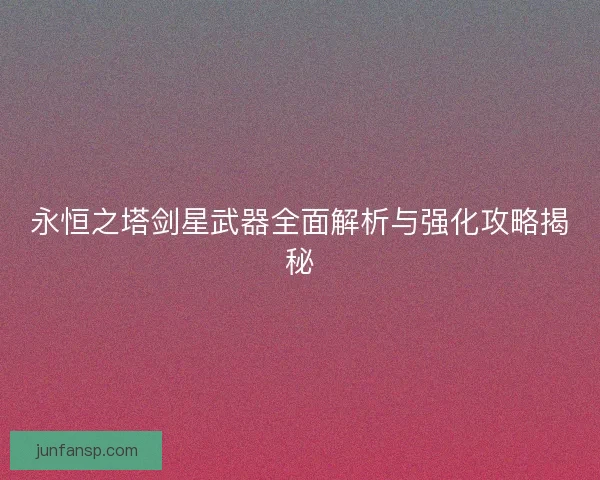 永恒之塔剑星武器全面解析与强化攻略揭秘