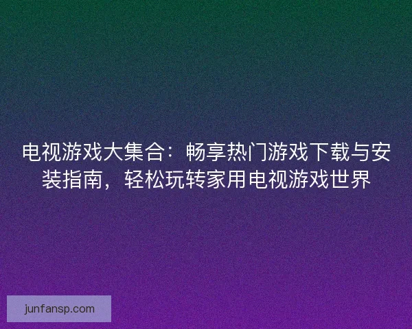 电视游戏大集合：畅享热门游戏下载与安装指南，轻松玩转家用电视游戏世界