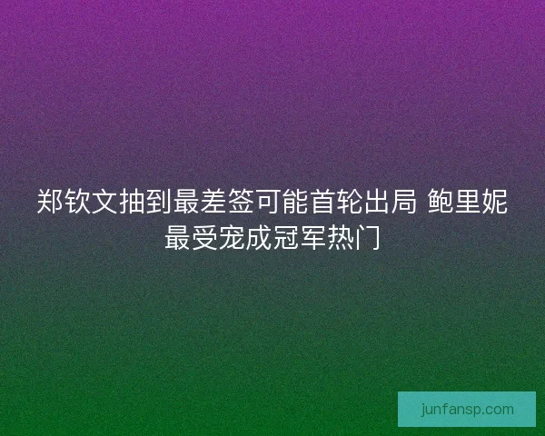 郑钦文抽到最差签可能首轮出局 鲍里妮最受宠成冠军热门 郑钦文抽到最差签可能首轮出局 鲍里妮最受宠成冠军热门