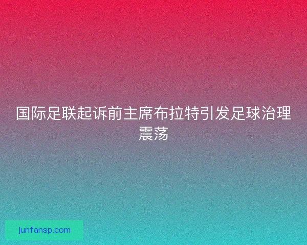 国际足联起诉前主席布拉特引发足球治理震荡