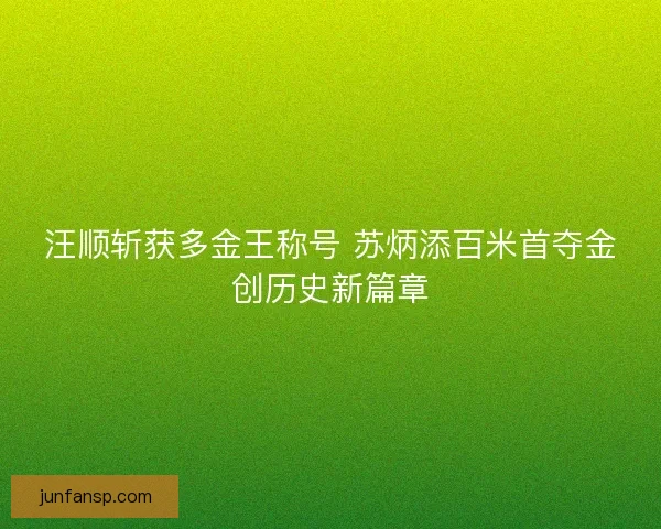 汪顺斩获多金王称号 苏炳添百米首夺金创历史新篇章 汪顺斩获多金王称号 苏炳添百米首夺金创历史新篇章