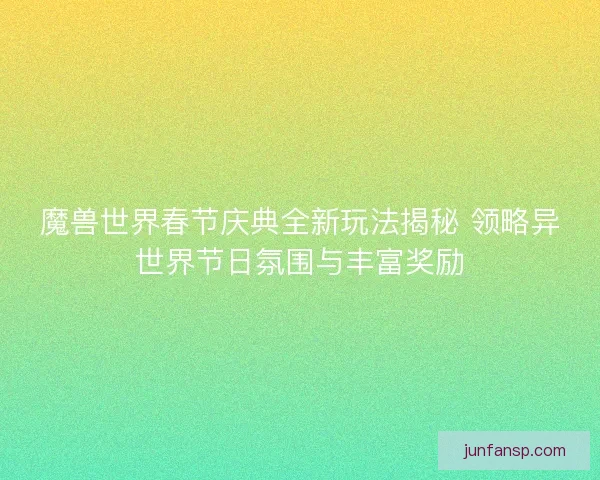 魔兽世界春节庆典全新玩法揭秘 领略异世界节日氛围与丰富奖励 魔兽世界春节庆典全新玩法揭秘 领略异世界节日氛围与丰富奖励