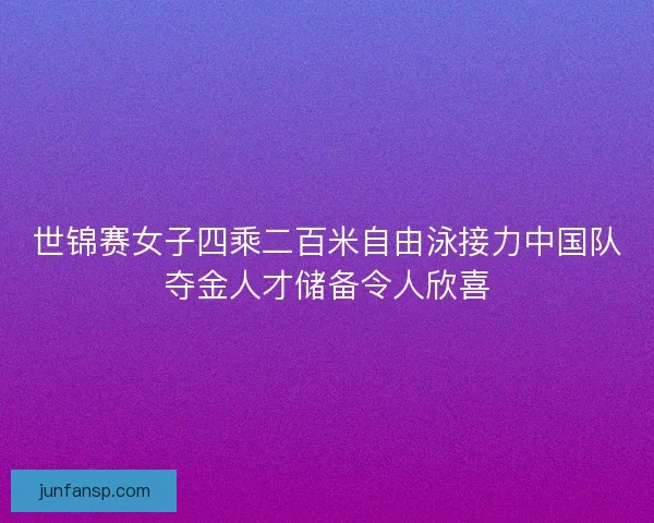 世锦赛女子四乘二百米自由泳接力中国队夺金人才储备令人欣喜 世锦赛女子四乘二百米自由泳接力中国队夺金人才储备令人欣喜