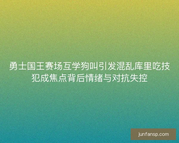 勇士国王赛场互学狗叫引发混乱库里吃技犯成焦点背后情绪与对抗失控 勇士国王赛场互学狗叫引发混乱库里吃技犯成焦点背后情绪与对抗失控