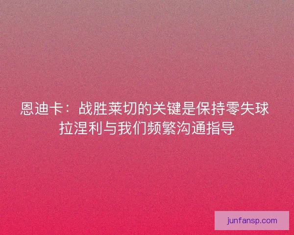 恩迪卡:战胜莱切的关键是保持零失球 拉涅利与我们频繁沟通指导 恩迪卡:战胜莱切的关键是保持零失球 拉涅利与我们频繁沟通指导