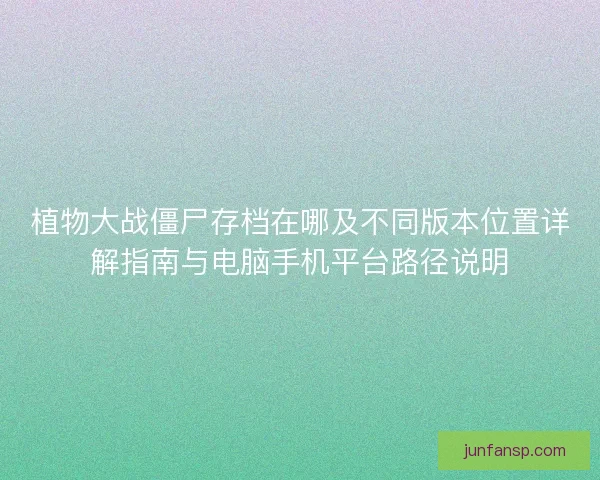 植物大战僵尸存档在哪及不同版本位置详解指南与电脑手机平台路径说明 植物大战僵尸存档在哪及不同版本位置详解指南与电脑手机平台路径说明