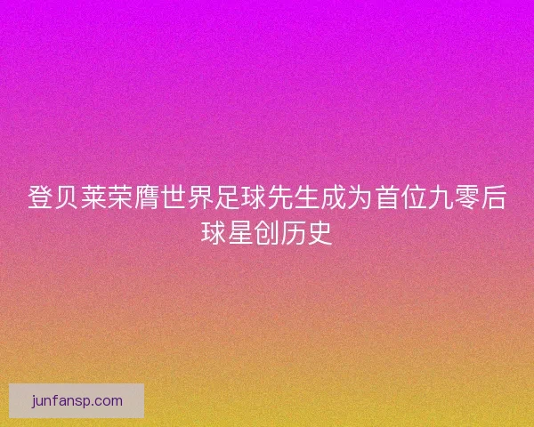 登贝莱荣膺世界足球先生成为首位九零后球星创历史