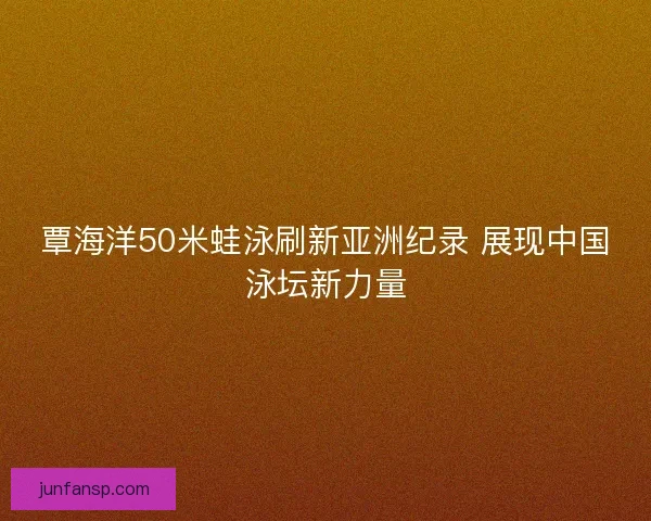 覃海洋50米蛙泳刷新亚洲纪录 展现中国泳坛新力量 覃海洋50米蛙泳刷新亚洲纪录 展现中国泳坛新力量