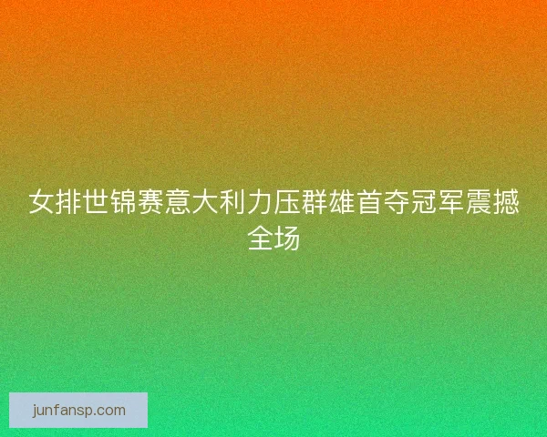 女排世锦赛意大利力压群雄首夺冠军震撼全场 女排世锦赛意大利力压群雄首夺冠军震撼全场