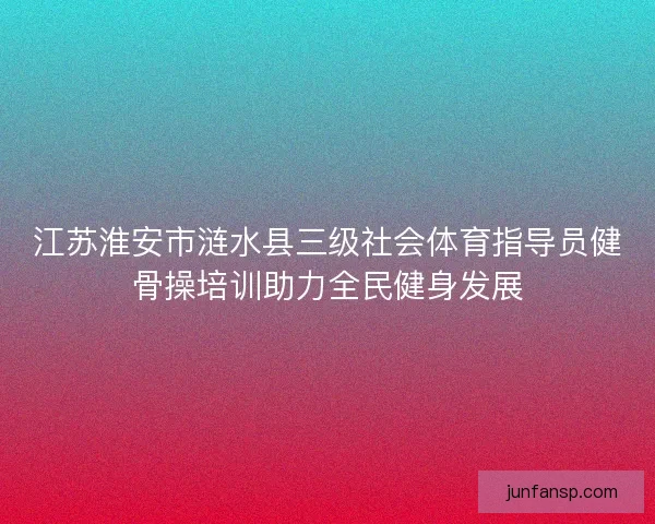 江苏淮安市涟水县三级社会体育指导员健骨操培训助力全民健身发展 江苏淮安市涟水县三级社会体育指导员健骨操培训助力全民健身发展