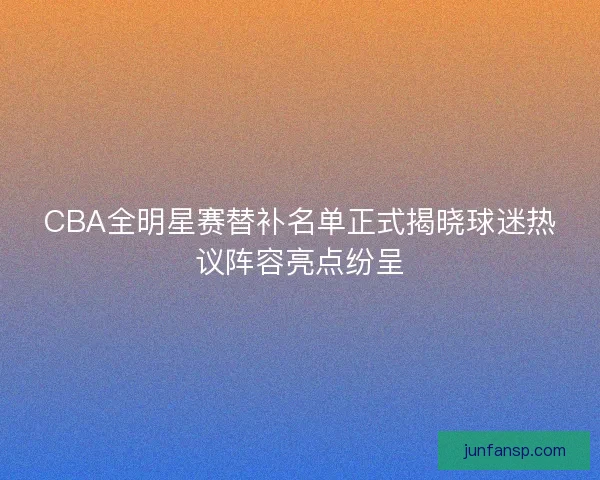 CBA全明星赛替补名单正式揭晓球迷热议阵容亮点纷呈 CBA全明星赛替补名单正式揭晓球迷热议阵容亮点纷呈