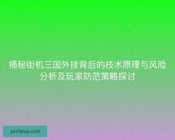 揭秘街机三国外挂背后的技术原理与风险分析及玩家防范策略探讨