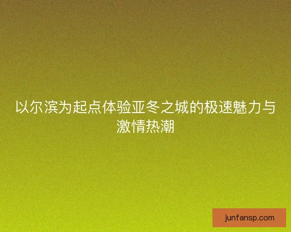 以尔滨为起点体验亚冬之城的极速魅力与激情热潮 以尔滨为起点体验亚冬之城的极速魅力与激情热潮