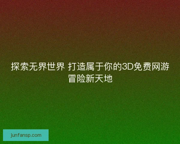 探索无界世界 打造属于你的3D免费网游冒险新天地 探索无界世界 打造属于你的3D免费网游冒险新天地
