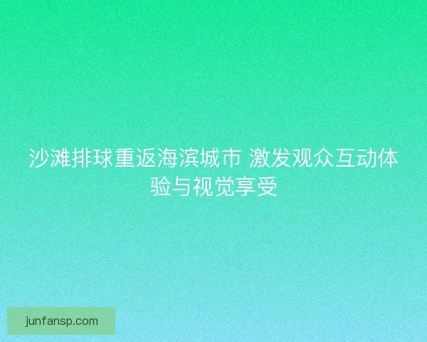 沙滩排球重返海滨城市 激发观众互动体验与视觉享受