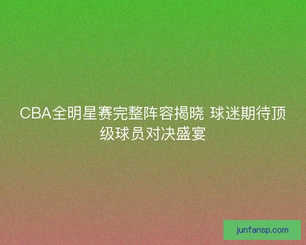 CBA全明星赛完整阵容揭晓 球迷期待顶级球员对决盛宴 CBA全明星赛完整阵容揭晓 球迷期待顶级球员对决盛宴