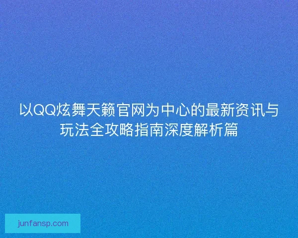 以QQ炫舞天籁官网为中心的最新资讯与玩法全攻略指南深度解析篇 以QQ炫舞天籁官网为中心的最新资讯与玩法全攻略指南深度解析篇