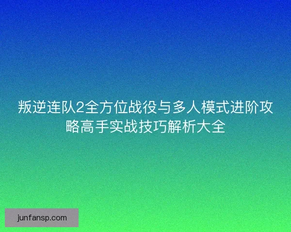叛逆连队2全方位战役与多人模式进阶攻略高手实战技巧解析大全 叛逆连队2全方位战役与多人模式进阶攻略高手实战技巧解析大全