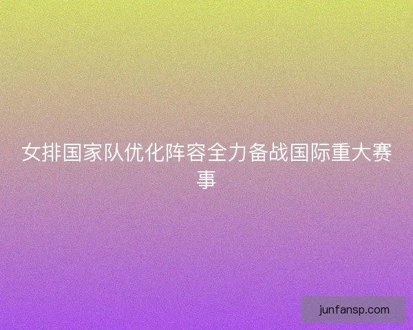 女排国家队优化阵容全力备战国际重大赛事 女排国家队优化阵容全力备战国际重大赛事