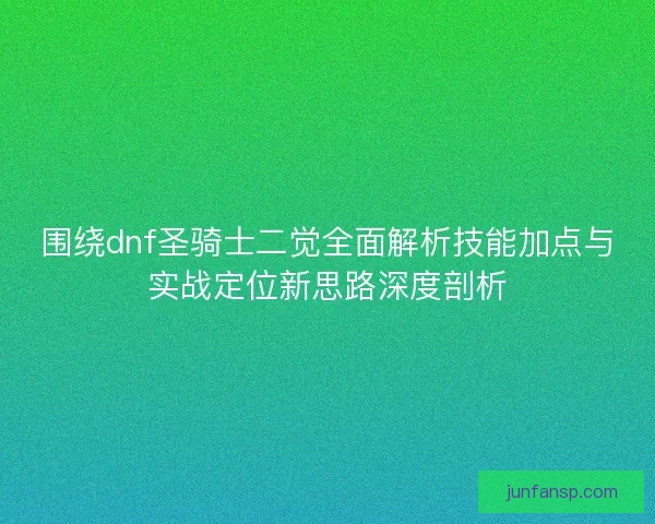 围绕dnf圣骑士二觉全面解析技能加点与实战定位新思路深度剖析 围绕dnf圣骑士二觉全面解析技能加点与实战定位新思路深度剖析