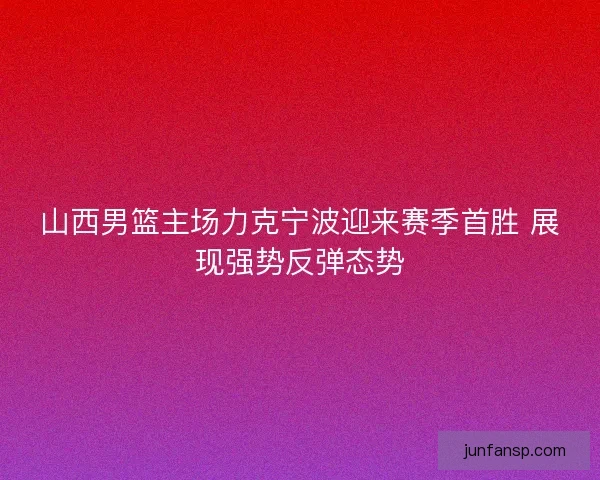山西男篮主场力克宁波迎来赛季首胜 展现强势反弹态势