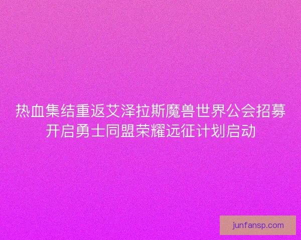 热血集结重返艾泽拉斯魔兽世界公会招募开启勇士同盟荣耀远征计划启动 热血集结重返艾泽拉斯魔兽世界公会招募开启勇士同盟荣耀远征计划启动