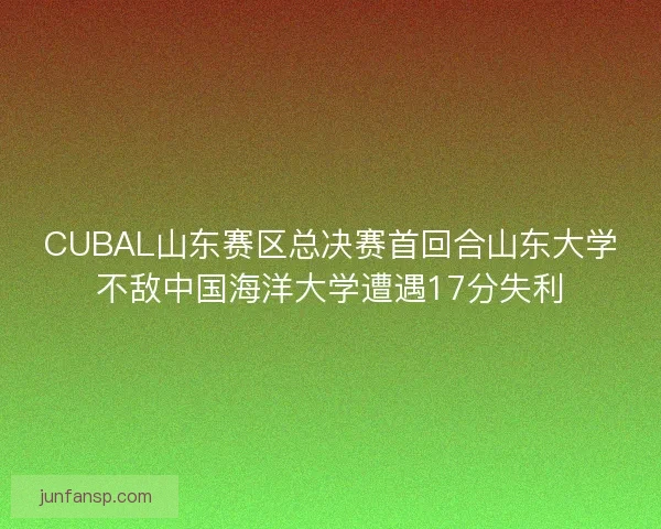 CUBAL山东赛区总决赛首回合山东大学不敌中国海洋大学遭遇17分失利 CUBAL山东赛区总决赛首回合山东大学不敌中国海洋大学遭遇17分失利