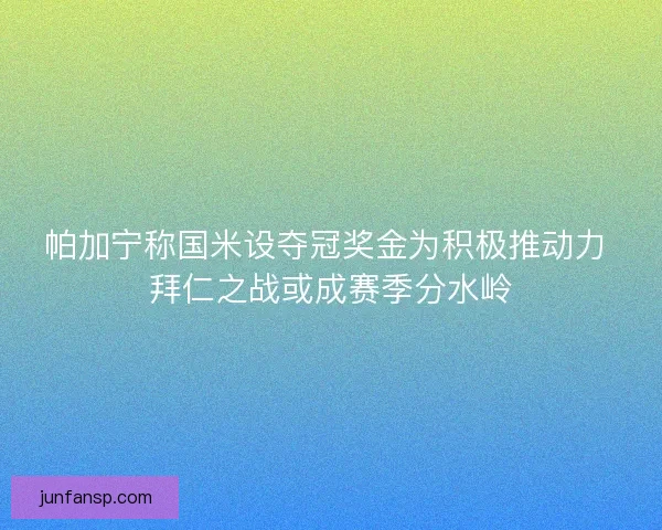 帕加宁称国米设夺冠奖金为积极推动力 拜仁之战或成赛季分水岭 帕加宁称国米设夺冠奖金为积极推动力 拜仁之战或成赛季分水岭