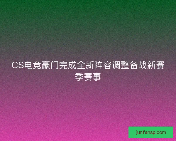 CS电竞豪门完成全新阵容调整备战新赛季赛事 CS电竞豪门完成全新阵容调整备战新赛季赛事