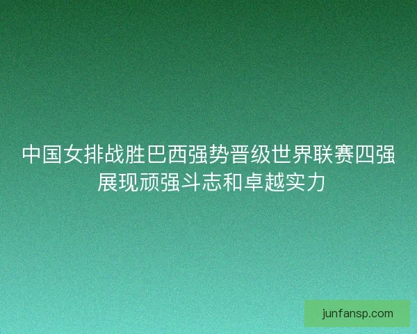 中国女排战胜巴西强势晋级世界联赛四强 展现顽强斗志和卓越实力 中国女排战胜巴西强势晋级世界联赛四强 展现顽强斗志和卓越实力