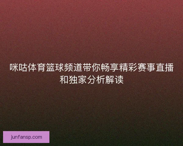 咪咕体育篮球频道带你畅享精彩赛事直播和独家分析解读 咪咕体育篮球频道带你畅享精彩赛事直播和独家分析解读